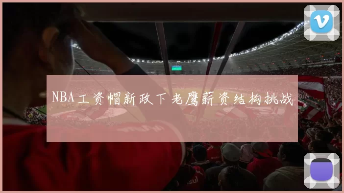NBA工资帽新政下老鹰薪资结构挑战