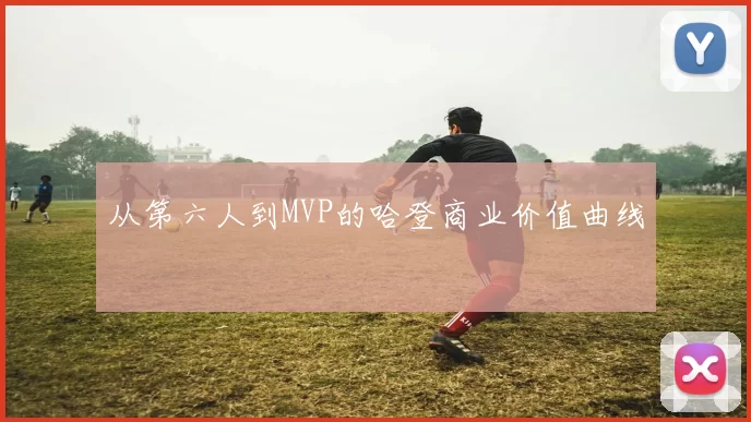 从第六人到MVP的哈登商业价值曲线