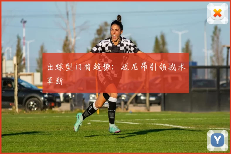 出球型门将趋势：迈尼昂引领战术革新