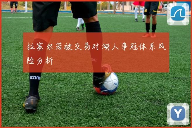 拉塞尔若被交易对湖人争冠体系风险分析