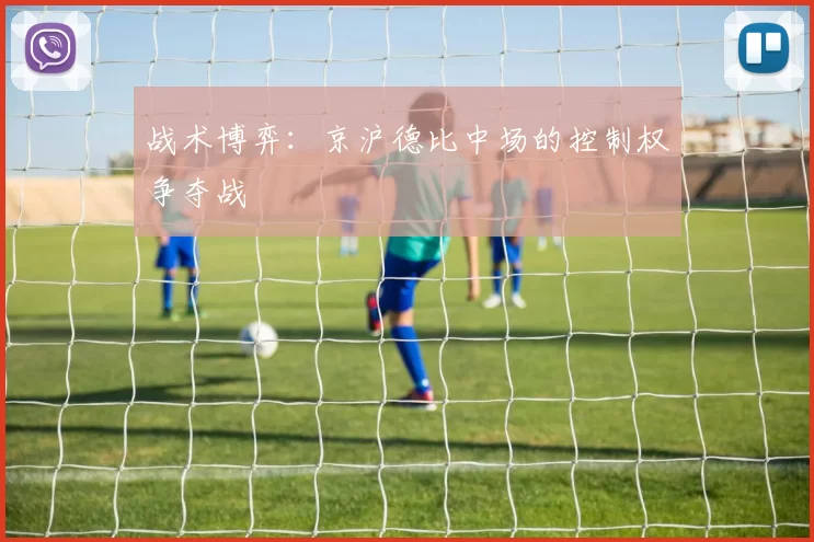 战术博弈：京沪德比中场的控制权争夺战